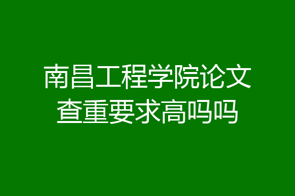 南昌工程学院论文查重要求高吗吗