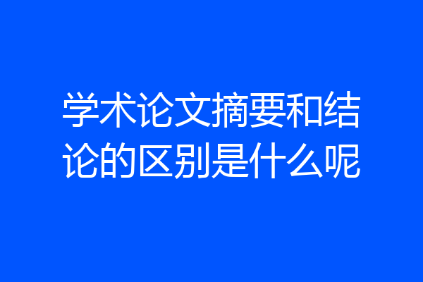 学术论文摘要和结论的区别是什么呢