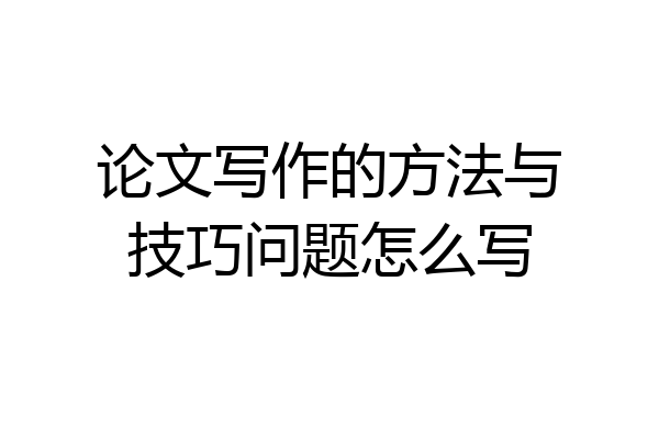 论文写作的方法与技巧问题怎么写