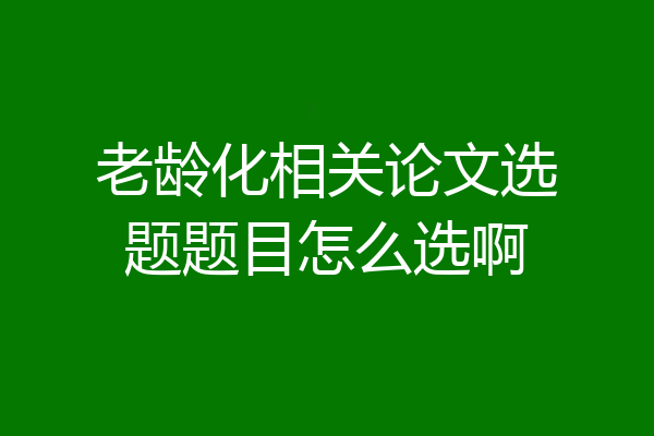 老龄化相关论文选题题目怎么选啊