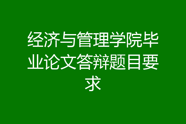 经济与管理学院毕业论文答辩题目要求