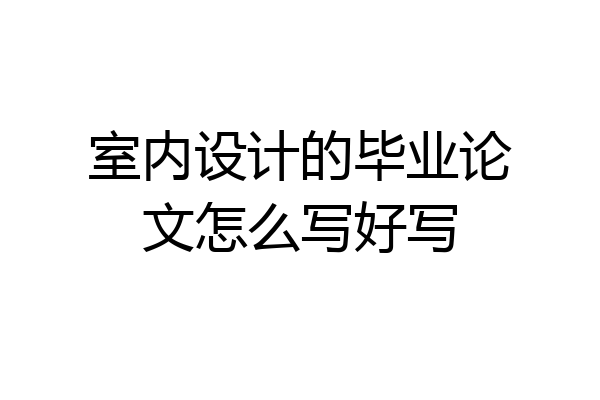 室内设计的毕业论文怎么写好写