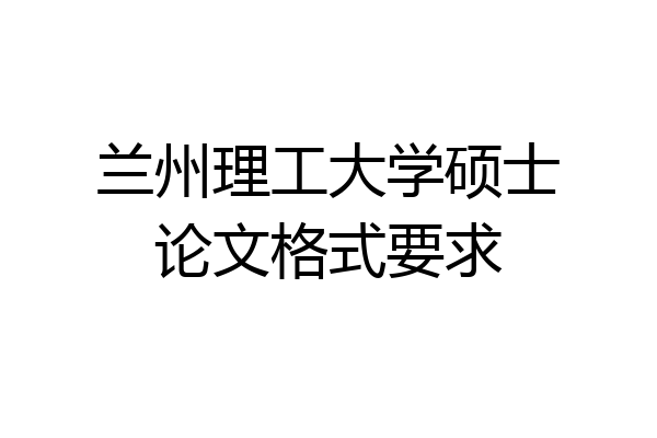 兰州理工大学硕士论文格式要求