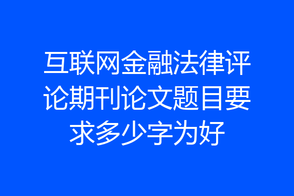 互联网金融法律评论期刊论文题目要求多少字为好