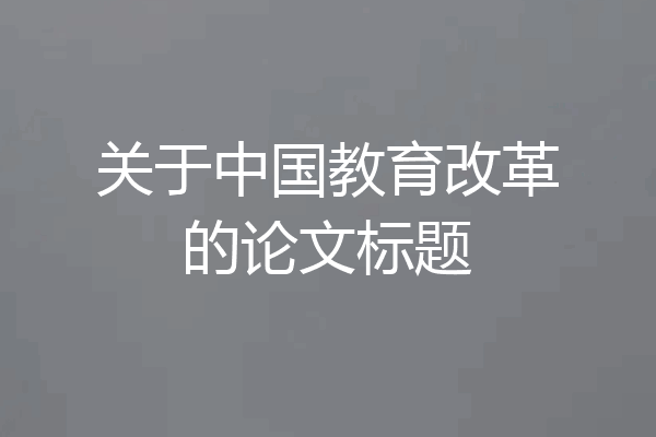 关于中国教育改革的论文标题