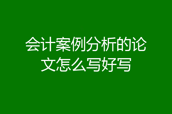 会计案例分析的论文怎么写好写