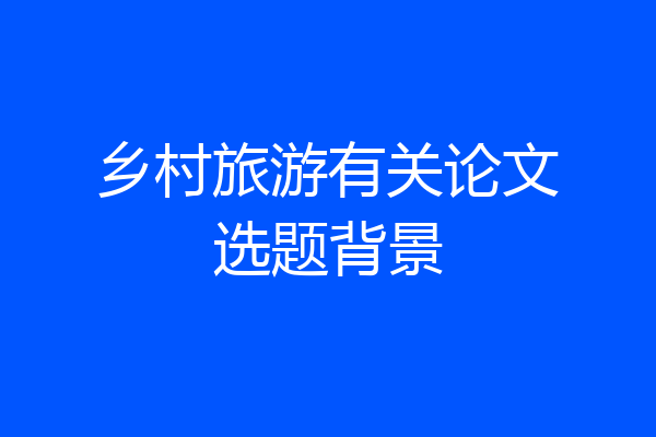 乡村旅游有关论文选题背景
