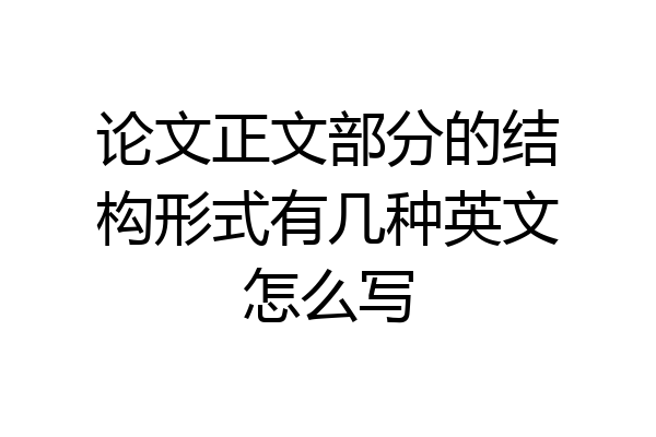 论文正文部分的结构形式有几种英文怎么写