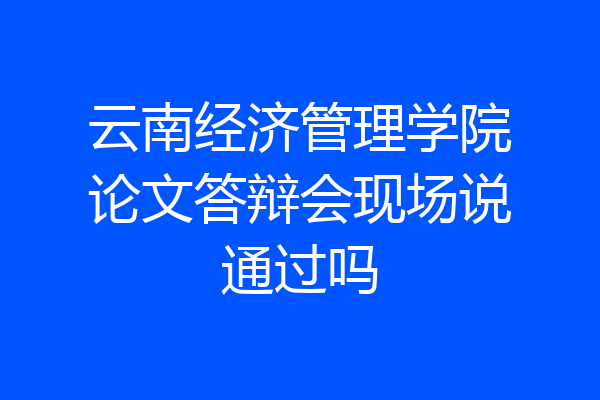 云南经济管理学院论文答辩会现场说通过吗