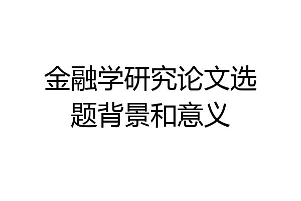 金融学研究论文选题背景和意义