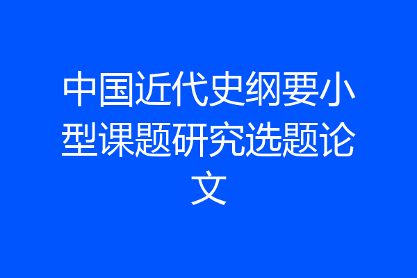 中国近代史纲要小型课题研究选题论文