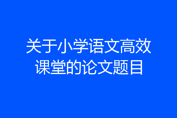 关于小学语文高效课堂的论文题目