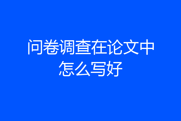 问卷调查在论文中怎么写好