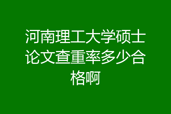 河南理工大学硕士论文查重率多少合格啊