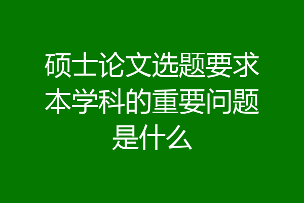 硕士论文选题要求本学科的重要问题是什么