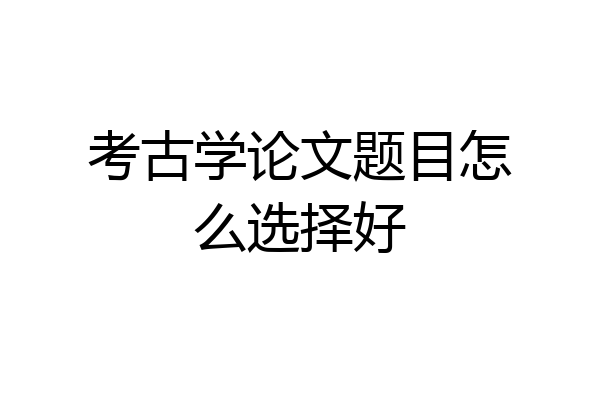 考古学论文题目怎么选择好