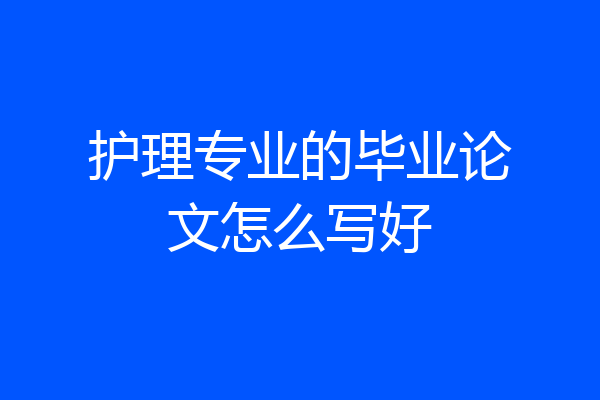 护理专业的毕业论文怎么写好