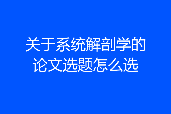 关于系统解剖学的论文选题怎么选
