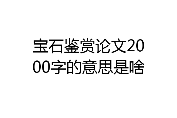 宝石鉴赏论文2000字的意思是啥
