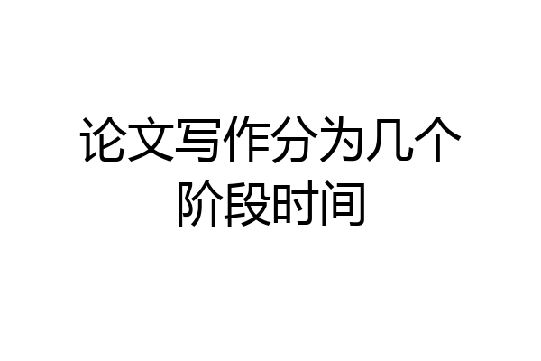 论文写作分为几个阶段时间