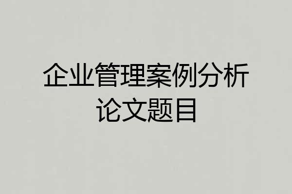企业管理案例分析论文题目