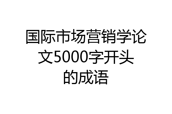 国际市场营销学论文5000字开头的成语