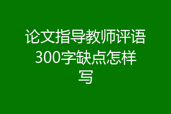 论文指导教师评语300字缺点怎样写