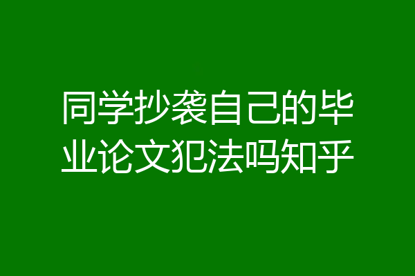 同学抄袭自己的毕业论文犯法吗知乎