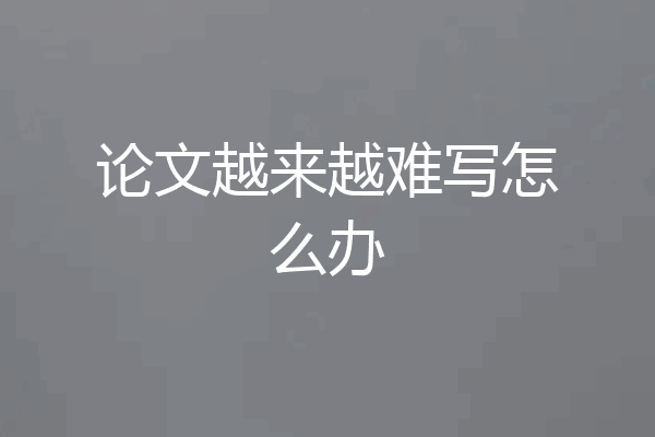论文越来越难写怎么办
