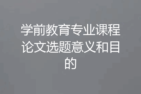 学前教育专业课程论文选题意义和目的