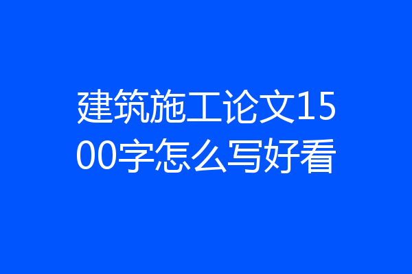 建筑施工论文1500字怎么写好看