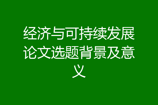 经济与可持续发展论文选题背景及意义
