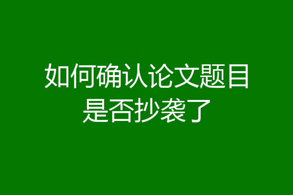 如何确认论文题目是否抄袭了