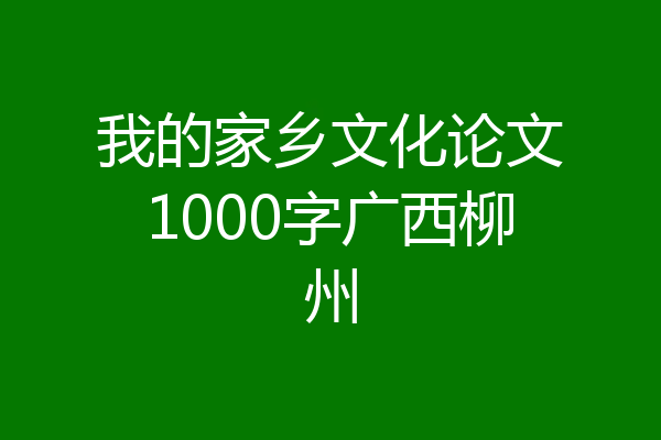 我的家乡文化论文1000字广西柳州