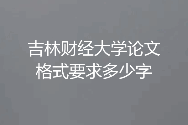 吉林财经大学论文格式要求多少字