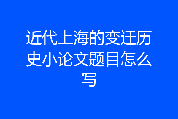 近代上海的变迁历史小论文题目怎么写