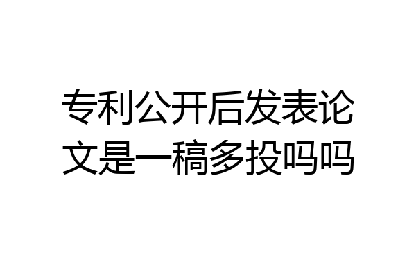 专利公开后发表论文是一稿多投吗吗