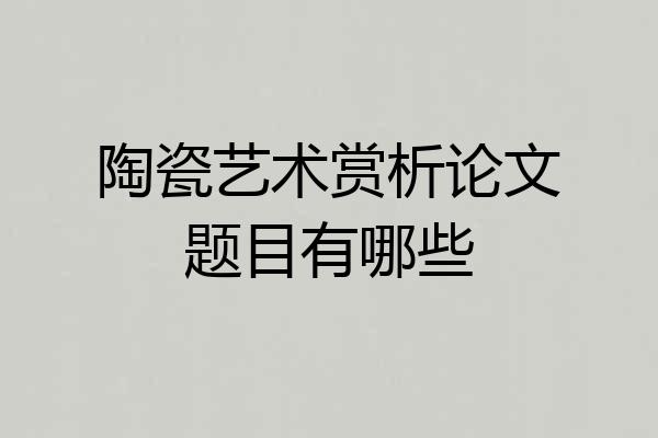陶瓷艺术赏析论文题目有哪些