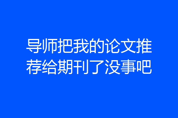 导师把我的论文推荐给期刊了没事吧