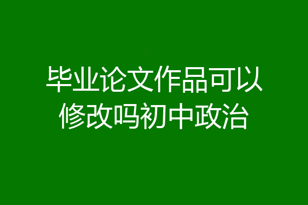 毕业论文作品可以修改吗初中政治