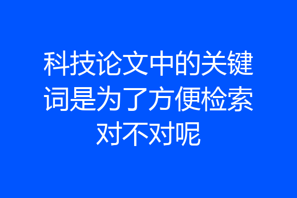 科技论文中的关键词是为了方便检索对不对呢