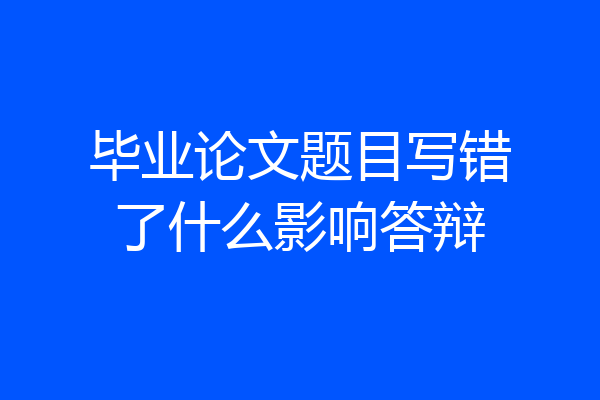 毕业论文题目写错了什么影响答辩