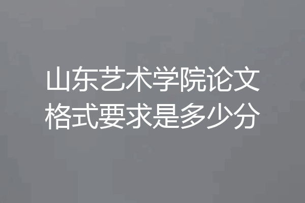 山东艺术学院论文格式要求是多少分