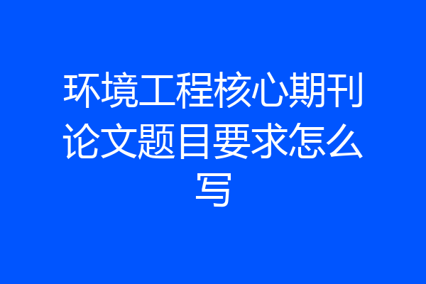 环境工程核心期刊论文题目要求怎么写