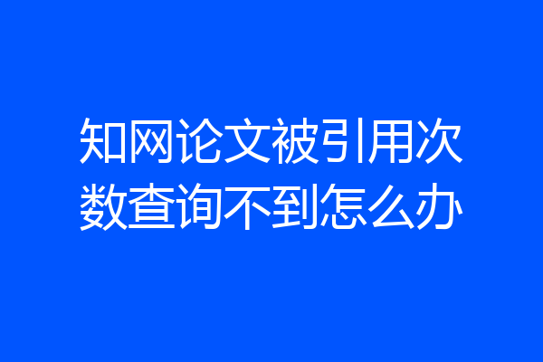 知网论文被引用次数查询不到怎么办