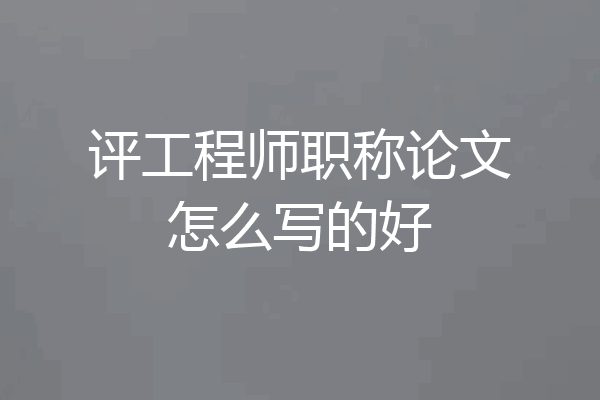 评工程师职称论文怎么写的好