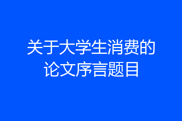 关于大学生消费的论文序言题目