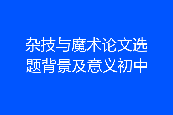 杂技与魔术论文选题背景及意义初中