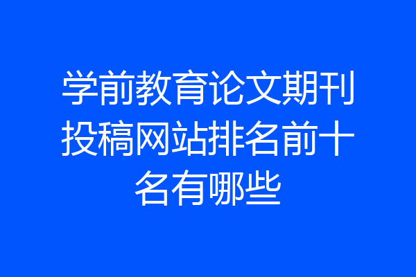 学前教育论文期刊投稿网站排名前十名有哪些