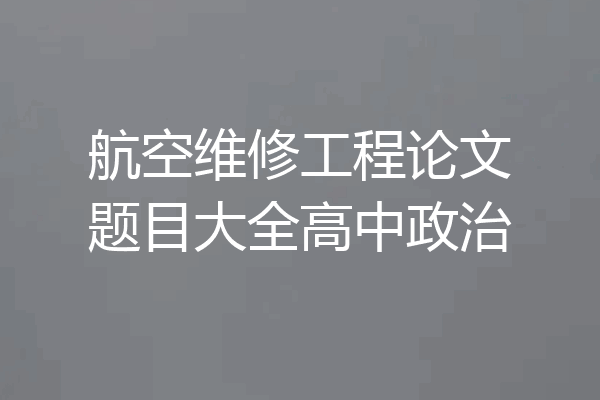 航空维修工程论文题目大全高中政治